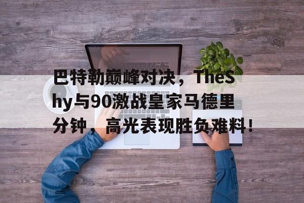 包含巴特勒巅峰对决，TheShy与90激战皇家马德里分钟，高光表现胜负难料！的词条